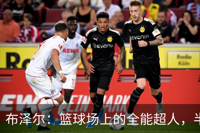 布泽尔：篮球场上的全能超人，半场大显身手！